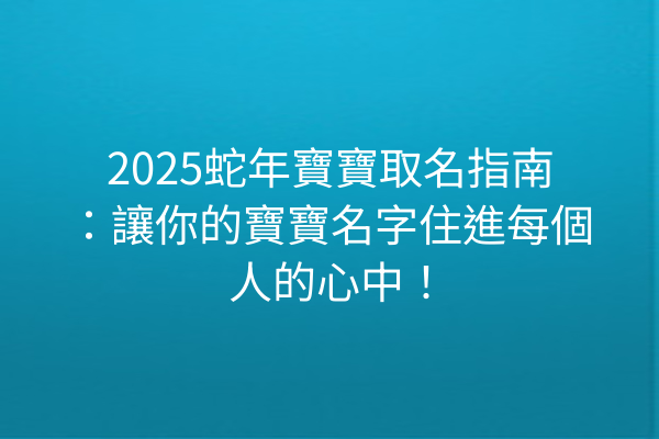2025蛇年寶寶取名指南：讓你的寶寶名字住進每個人的心中！