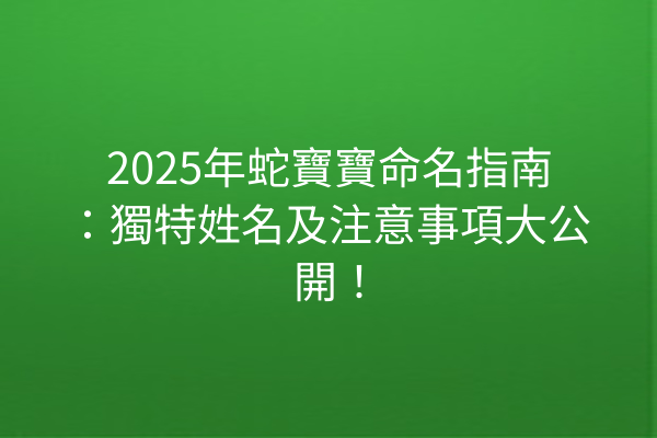 2025年蛇寶寶命名指南:獨特姓名及注意事項大公開!