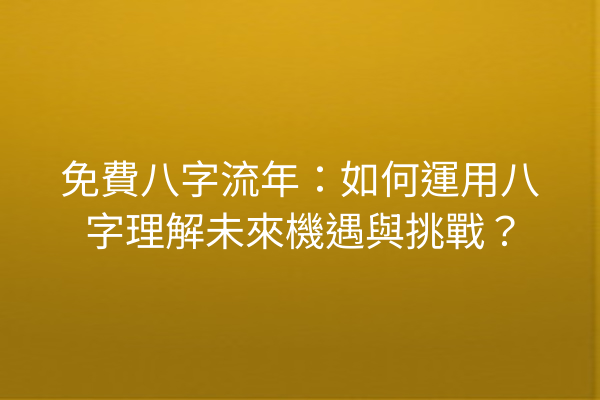 免費八字流年:如何運用八字理解未來機遇與挑戰?