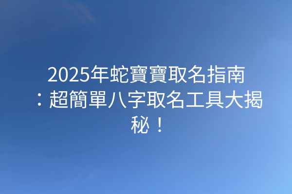 2025年蛇寶寶取名指南:超簡單八字取名工具大揭秘!