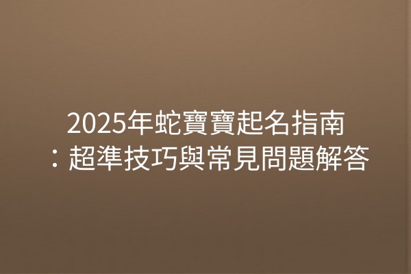 2025年蛇寶寶起名指南:超準技巧與常見問題解答