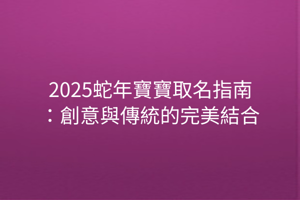 2025蛇年寶寶取名指南:創意與傳統的完美結合