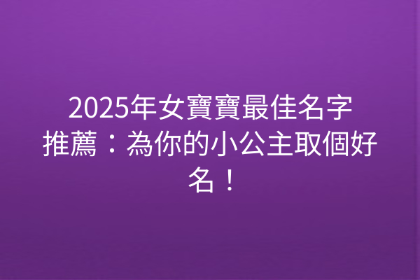 2025年女寶寶最佳名字推薦:為你的小公主取個好名!