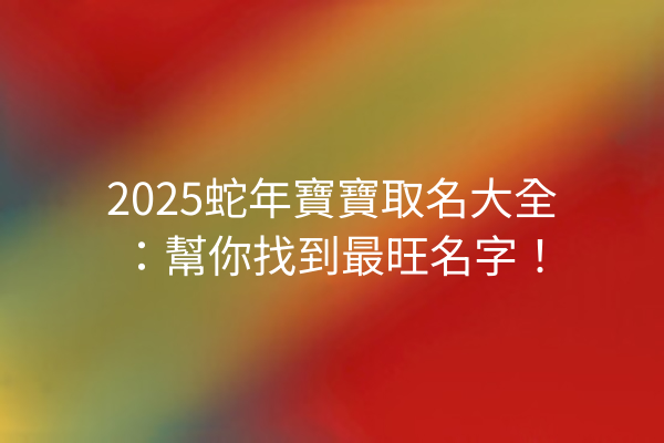 2025蛇年寶寶取名大全:幫你找到最旺名字!