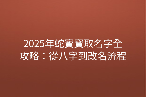 2025年蛇寶寶取名字全攻略：從八字到改名流程