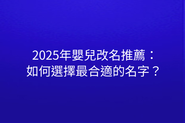2025年嬰兒改名推薦:如何選擇最合適的名字?