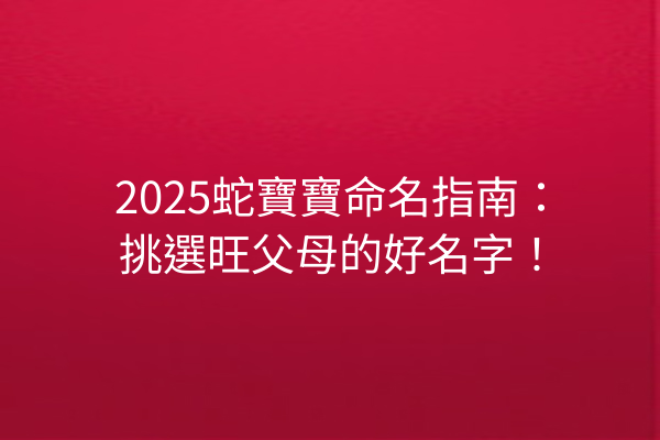 2025蛇寶寶命名指南:挑選旺父母的好名字!