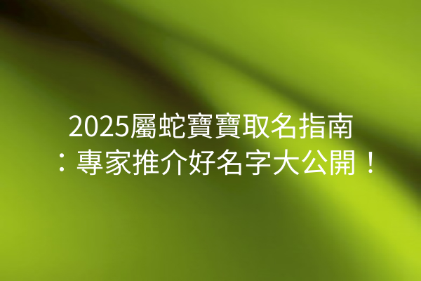 2025屬蛇寶寶取名指南:專家推介好名字大公開!