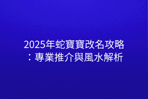 2025年蛇寶寶改名攻略：專業推介與風水解析
