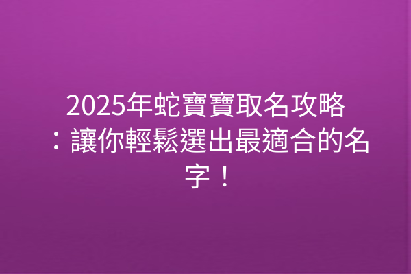 2025年蛇寶寶取名攻略:讓你輕鬆選出最適合的名字!