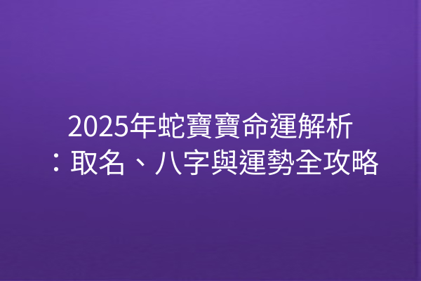 2025年蛇寶寶命運解析：取名、八字與運勢全攻略