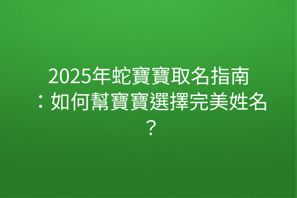 2025年蛇寶寶取名指南：如何幫寶寶選擇完美姓名？