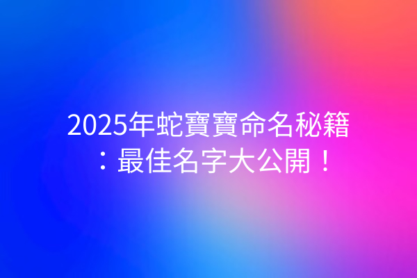 2025年蛇寶寶命名秘籍:最佳名字大公開!