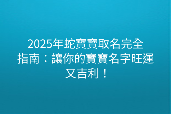 2025年蛇寶寶取名完全指南:讓你的寶寶名字旺運又吉利!