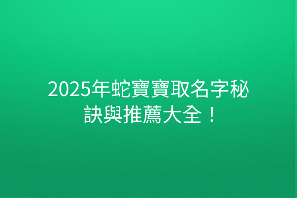 2025年蛇寶寶取名字秘訣與推薦大全！