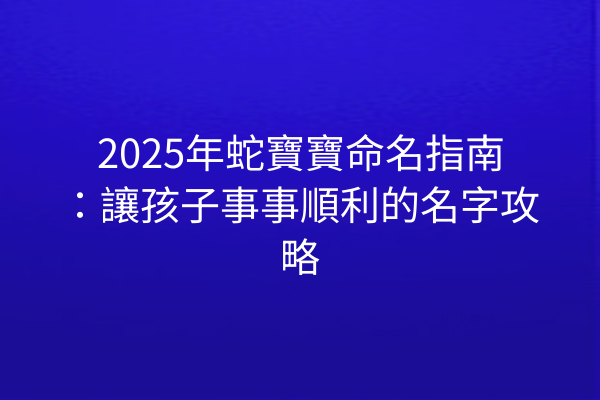2025年蛇寶寶命名指南:讓孩子事事順利的名字攻略