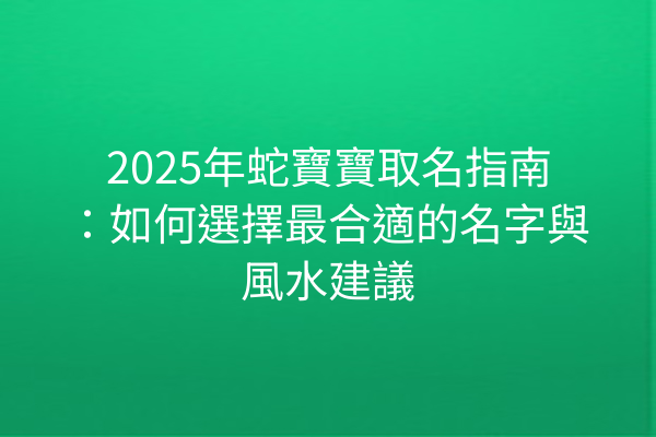2025年蛇寶寶取名指南:如何選擇最合適的名字與風水建議