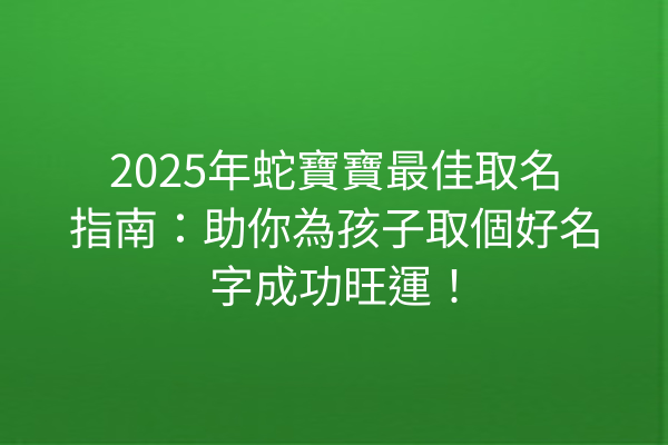 2025年蛇寶寶最佳取名指南:助你為孩子取個好名字成功旺運!