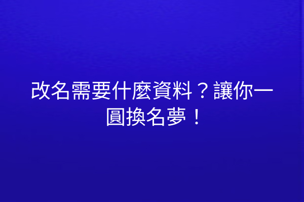 改名需要什麼資料?讓你一圓換名夢!