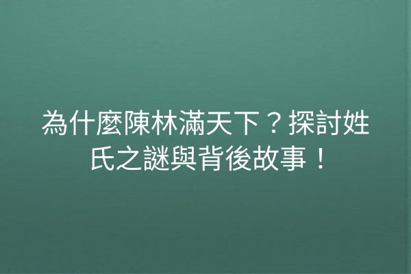 為什麼陳林滿天下？探討姓氏之謎與背後故事！