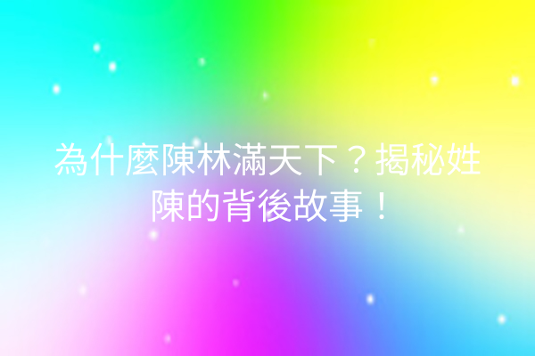 為什麼陳林滿天下?揭秘姓陳的背後故事!