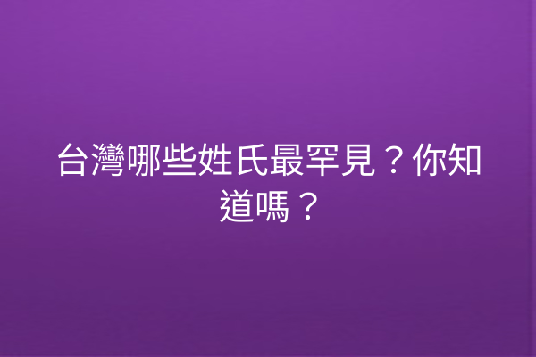 台灣哪些姓氏最罕見?你知道嗎?