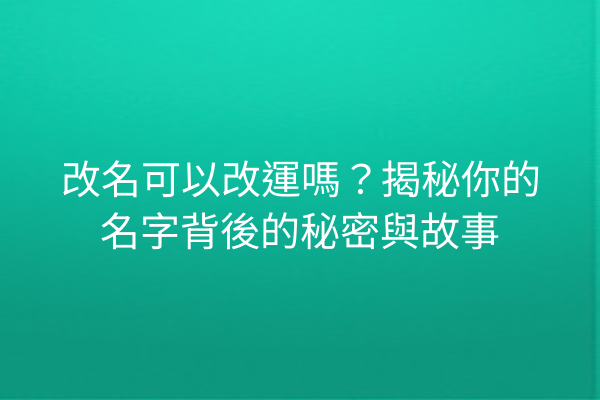 改名可以改運嗎?揭秘你的名字背後的秘密與故事