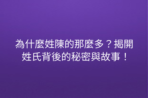 為什麼姓陳的那麼多？揭開姓氏背後的秘密與故事！