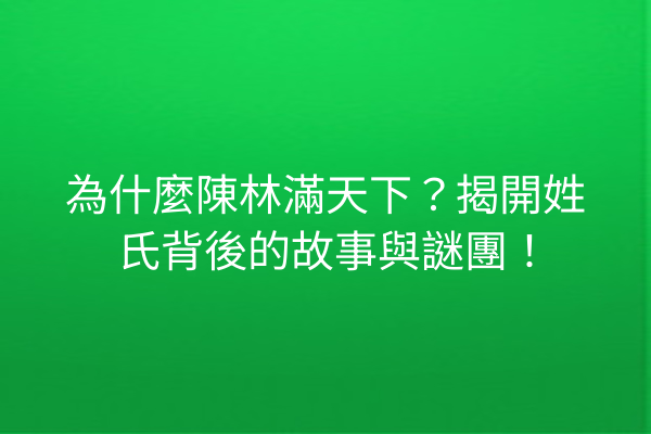 為什麼陳林滿天下?揭開姓氏背後的故事與謎團!