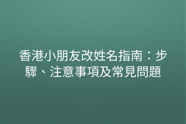 香港小朋友改姓名指南:步驟、注意事項及常見問題