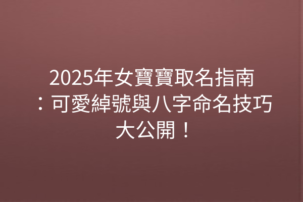 2025年女寶寶取名指南:可愛綽號與八字命名技巧大公開!