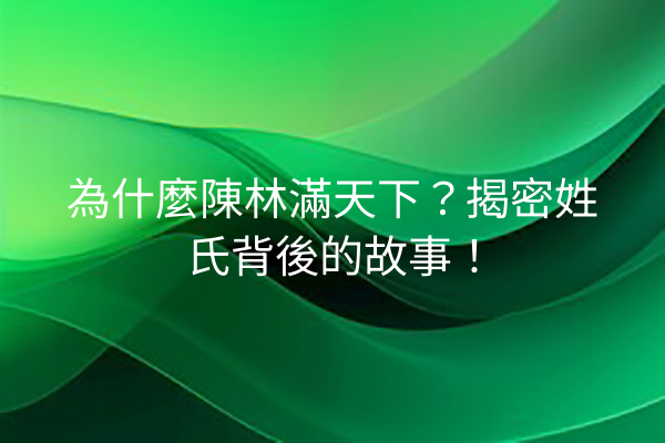為什麼陳林滿天下?揭密姓氏背後的故事!