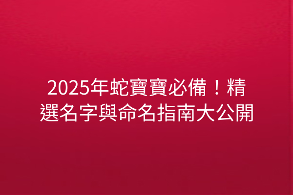 2025年蛇寶寶必備!精選名字與命名指南大公開