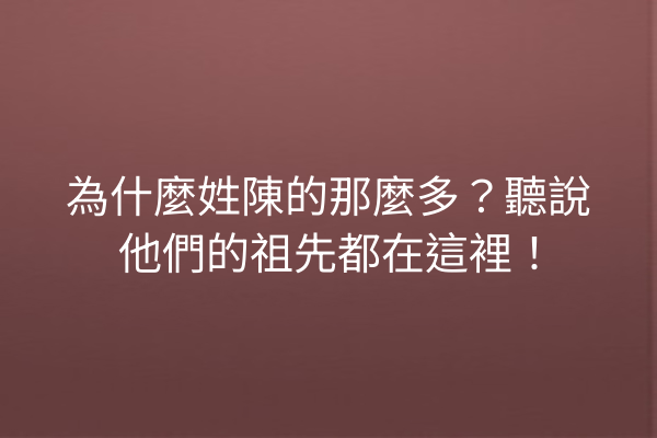 為什麼姓陳的那麼多?聽說他們的祖先都在這裡!