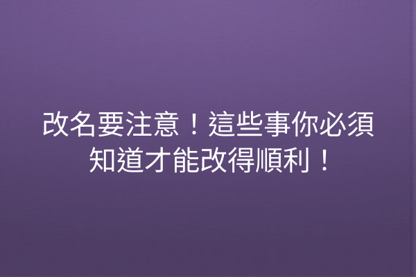 改名要注意！這些事你必須知道才能改得順利！